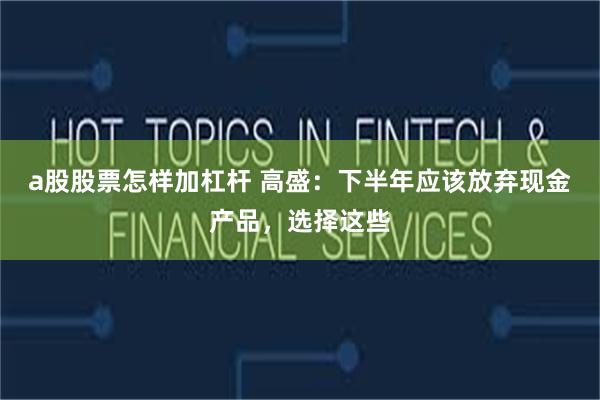 a股股票怎样加杠杆 高盛：下半年应该放弃现金产品，选择这些