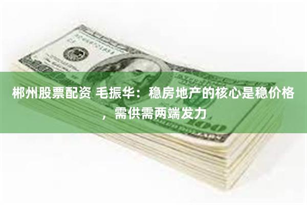 郴州股票配资 毛振华：稳房地产的核心是稳价格，需供需两端发力