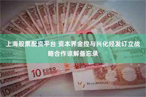 上海股票配资平台 资本界金控与兴化经发订立战略合作谅解备忘录