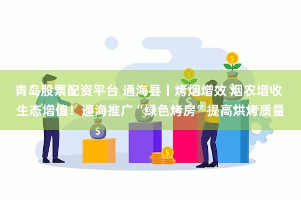 青岛股票配资平台 通海县丨烤烟增效 烟农增收 生态增值！通海推广“绿色烤房”提高烘烤质量