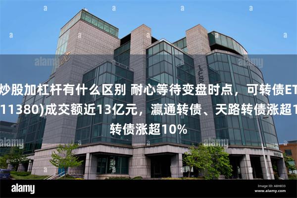 炒股加杠杆有什么区别 耐心等待变盘时点，可转债ETF(511380)成交额近13亿元，瀛通转债、天路转债涨超10%