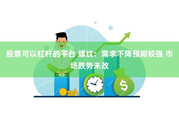 股票可以杠杆的平台 螺纹：需求下降预期较强 市场跌势未改