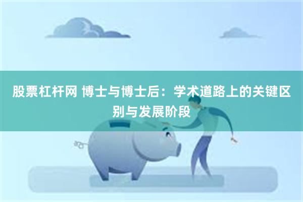股票杠杆网 博士与博士后：学术道路上的关键区别与发展阶段