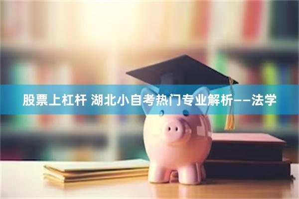 股票上杠杆 湖北小自考热门专业解析——法学