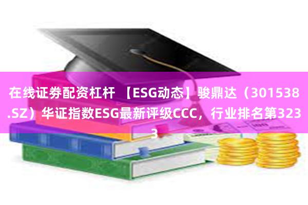 在线证劵配资杠杆 【ESG动态】骏鼎达（301538.SZ）华证指数ESG最新评级CCC，行业排名第323