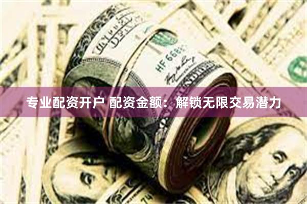 专业配资开户 配资金额：解锁无限交易潜力