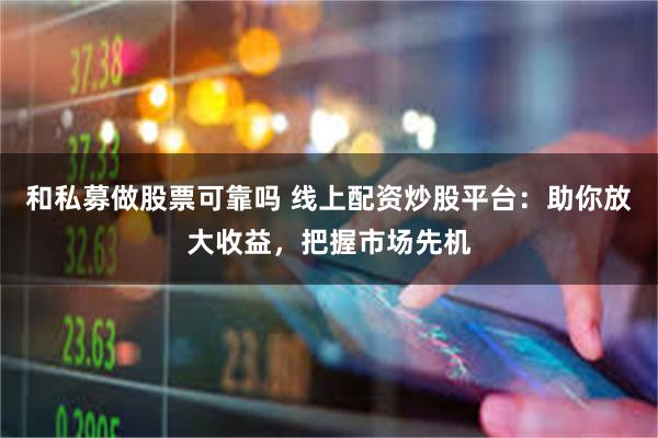 和私募做股票可靠吗 线上配资炒股平台：助你放大收益，把握市场先机