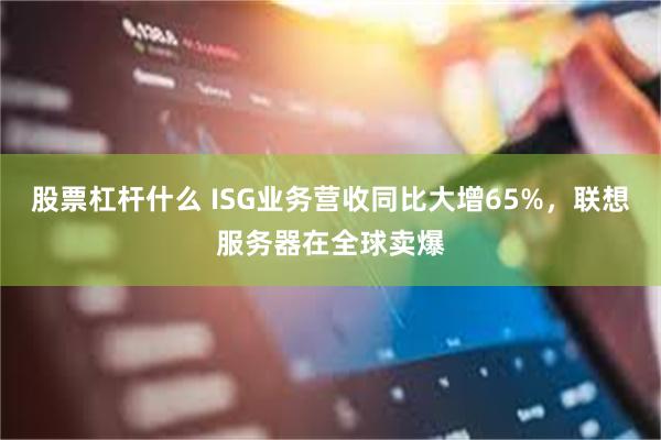 股票杠杆什么 ISG业务营收同比大增65%，联想服务器在全球卖爆