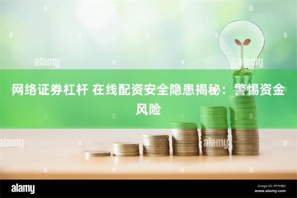 网络证劵杠杆 在线配资安全隐患揭秘：警惕资金风险
