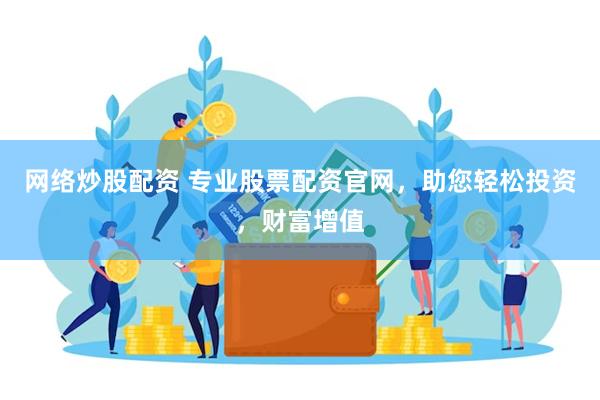 网络炒股配资 专业股票配资官网，助您轻松投资，财富增值