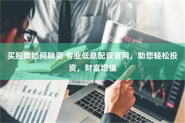 买股票如何融资 专业低息配资官网，助您轻松投资，财富增值