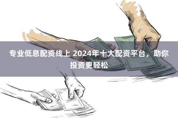 专业低息配资线上 2024年十大配资平台，助你投资更轻松