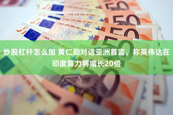 炒股杠杆怎么加 黄仁勋对话亚洲首富，称英伟达在印度算力将增长20倍