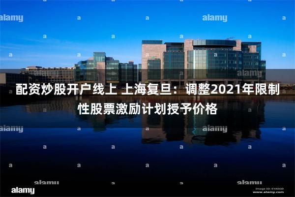 配资炒股开户线上 上海复旦：调整2021年限制性股票激励计划授予价格