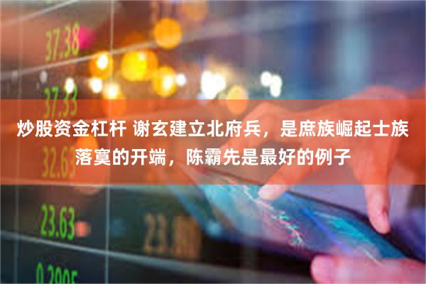 炒股资金杠杆 谢玄建立北府兵，是庶族崛起士族落寞的开端，陈霸先是最好的例子