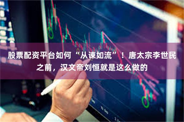 股票配资平台如何 “从谏如流” ！唐太宗李世民之前，汉文帝刘恒就是这么做的