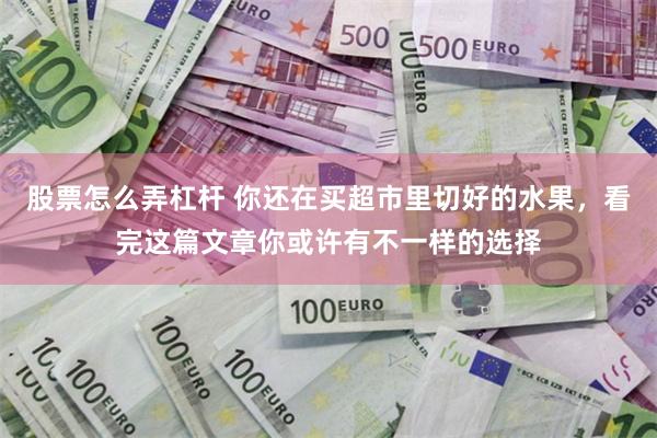 股票怎么弄杠杆 你还在买超市里切好的水果，看完这篇文章你或许有不一样的选择