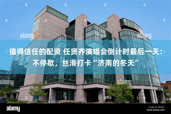 值得信任的配资 任贤齐演唱会倒计时最后一天：不停歇，丝滑打卡“济南的冬天”