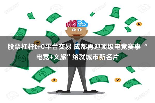 股票杠杆t+0平台交易 成都再迎顶级电竞赛事 “电竞+文旅”绘就城市新名片