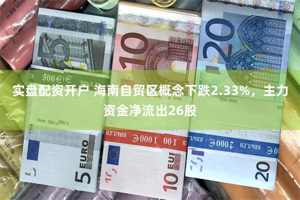 实盘配资开户 海南自贸区概念下跌2.33%，主力资金净流出26股