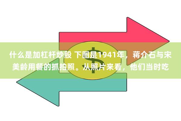 什么是加杠杆炒股 下图是1941年，蒋介石与宋美龄用餐的抓拍照。从照片来看，他们当时吃