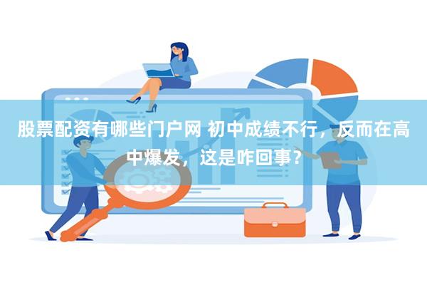 股票配资有哪些门户网 初中成绩不行，反而在高中爆发，这是咋回事？