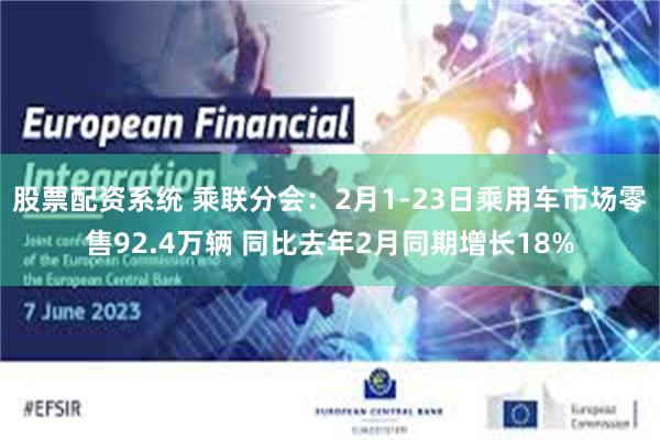 股票配资系统 乘联分会：2月1-23日乘用车市场零售92.4万辆 同比去年2月同期增长18%