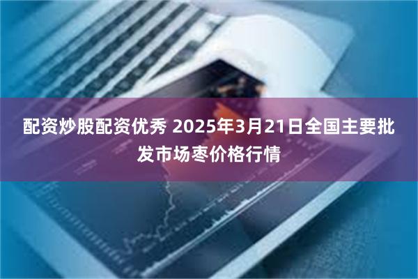 配资炒股配资优秀 2025年3月21日全国主要批发市场枣价格行情