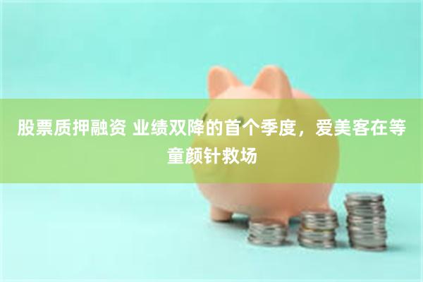 股票质押融资 业绩双降的首个季度，爱美客在等童颜针救场