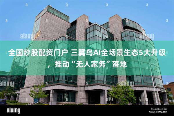 全国炒股配资门户 三翼鸟AI全场景生态5大升级，推动“无人家务”落地