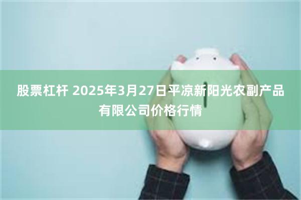 股票杠杆 2025年3月27日平凉新阳光农副产品有限公司价格行情