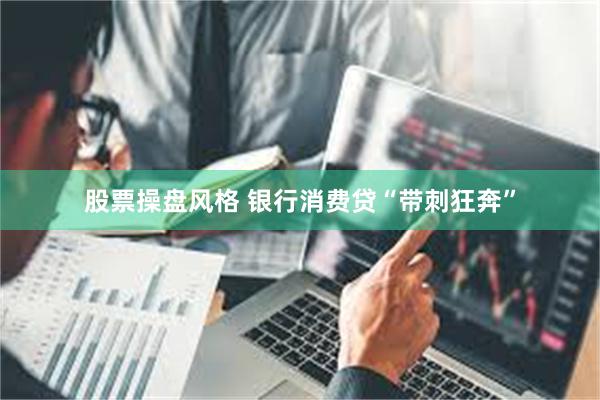 股票操盘风格 银行消费贷“带刺狂奔”