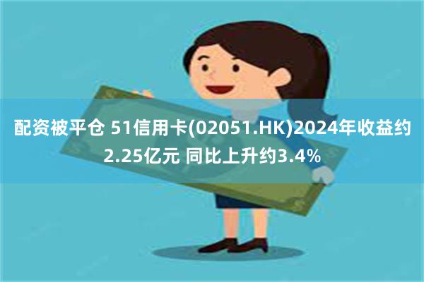 配资被平仓 51信用卡(02051.HK)2024年收益约2.25亿元 同比上升约3.4%