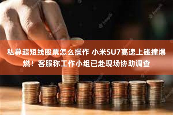 私募超短线股票怎么操作 小米SU7高速上碰撞爆燃！客服称工作小组已赴现场协助调查