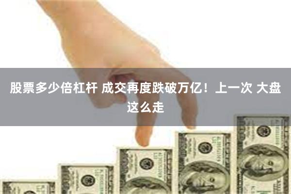 股票多少倍杠杆 成交再度跌破万亿！上一次 大盘这么走