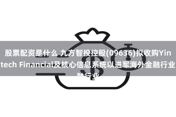 股票配资是什么 九方智投控股(09636)拟收购Yintech Financial及核心信息系统以进军海外金融行业