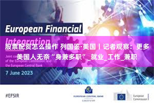 股票配资怎么操作 列国鉴·美国丨记者观察：更多美国人无奈“身兼多职”_就业_工作_兼职