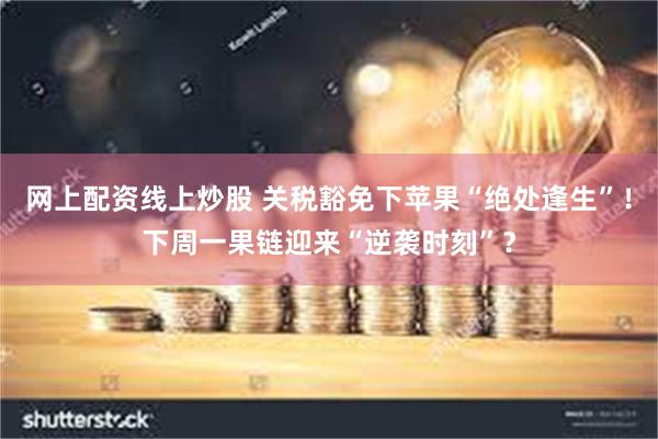 网上配资线上炒股 关税豁免下苹果“绝处逢生”！下周一果链迎来“逆袭时刻”？