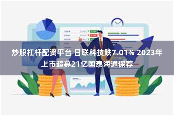 炒股杠杆配资平台 日联科技跌7.01% 2023年上市超募21亿国泰海通保荐