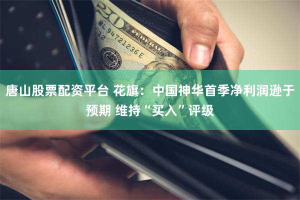 唐山股票配资平台 花旗：中国神华首季净利润逊于预期 维持“买入”评级