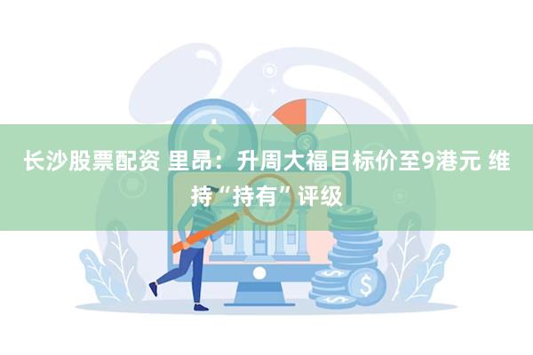 长沙股票配资 里昂：升周大福目标价至9港元 维持“持有”评级