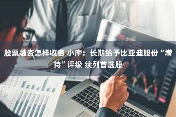 股票融资怎样收费 小摩：长期给予比亚迪股份“增持”评级 续列首选股