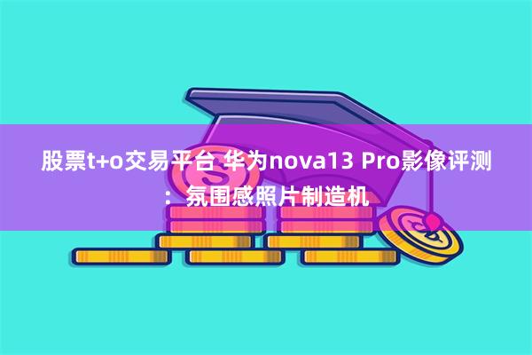 股票t+o交易平台 华为nova13 Pro影像评测：氛围感照片制造机