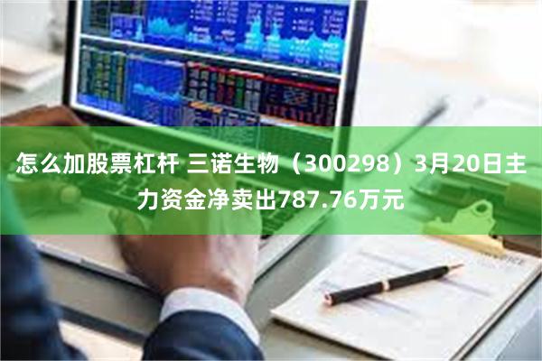 怎么加股票杠杆 三诺生物（300298）3月20日主力资金净卖出787.76万元