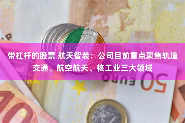 带杠杆的股票 航天智装：公司目前重点聚焦轨道交通、航空航天、核工业三大领域