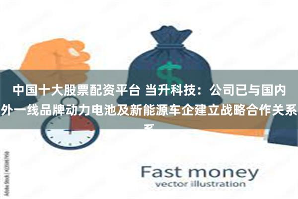 中国十大股票配资平台 当升科技：公司已与国内外一线品牌动力电池及新能源车企建立战略合作关系