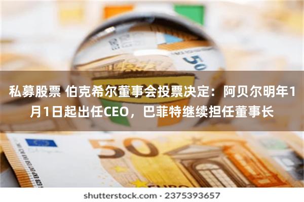 私募股票 伯克希尔董事会投票决定：阿贝尔明年1月1日起出任CEO，巴菲特继续担任董事长
