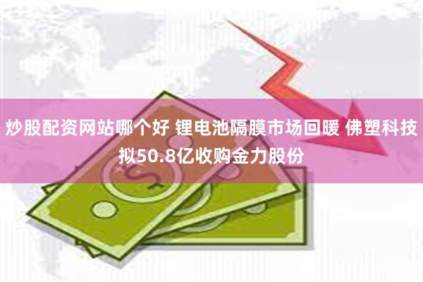 炒股配资网站哪个好 锂电池隔膜市场回暖 佛塑科技拟50.8亿收购金力股份