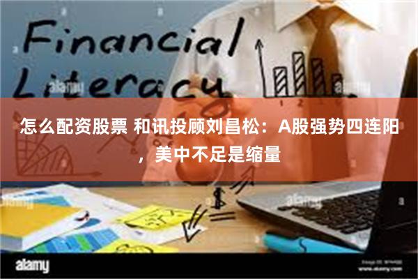 怎么配资股票 和讯投顾刘昌松：A股强势四连阳，美中不足是缩量