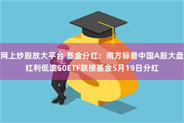 网上炒股放大平台 基金分红：南方标普中国A股大盘红利低波50ETF联接基金5月19日分红